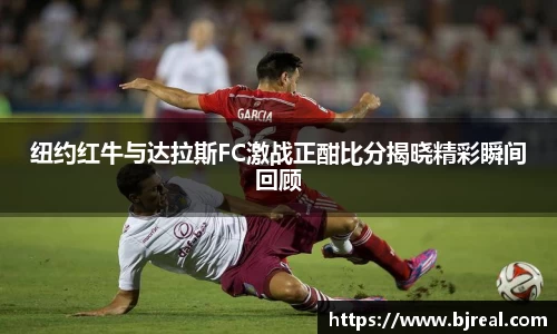 纽约红牛与达拉斯FC激战正酣比分揭晓精彩瞬间回顾